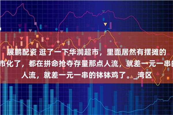 展鹏配资 逛了一下华润超市，里面居然有摆摊的卖烧烤，超市也集市化了，都在拼命抢夺存量那点人流，就差一元一串的钵钵鸡了。_湾区