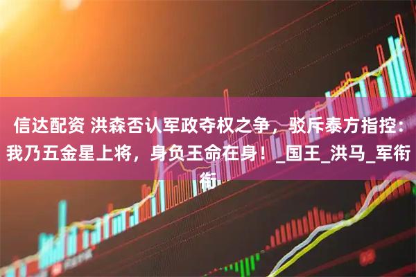 信达配资 洪森否认军政夺权之争，驳斥泰方指控：我乃五金星上将，身负王命在身！_国王_洪马_军衔