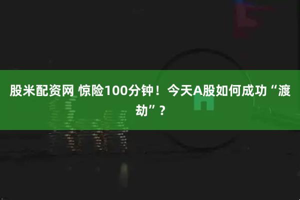 股米配资网 惊险100分钟！今天A股如何成功“渡劫”？