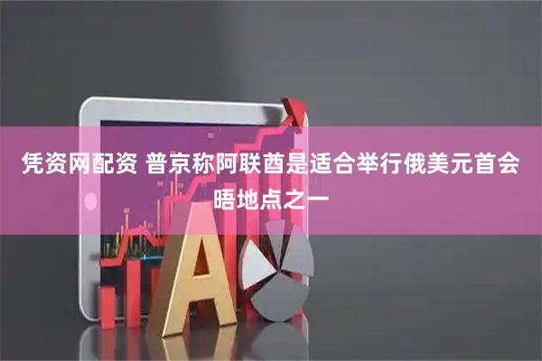 凭资网配资 普京称阿联酋是适合举行俄美元首会晤地点之一