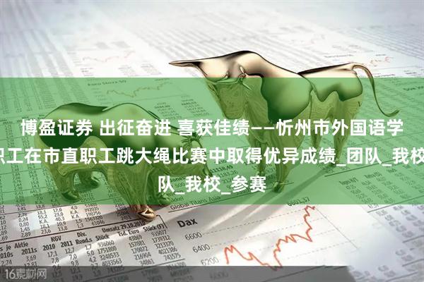 博盈证券 出征奋进 喜获佳绩——忻州市外国语学校教职工在市直职工跳大绳比赛中取得优异成绩_团队_我校_参赛