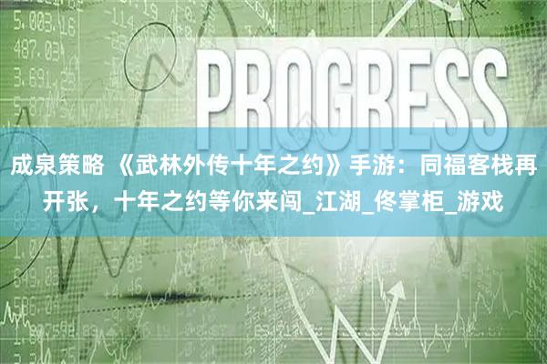 成泉策略 《武林外传十年之约》手游：同福客栈再开张，十年之约等你来闯_江湖_佟掌柜_游戏