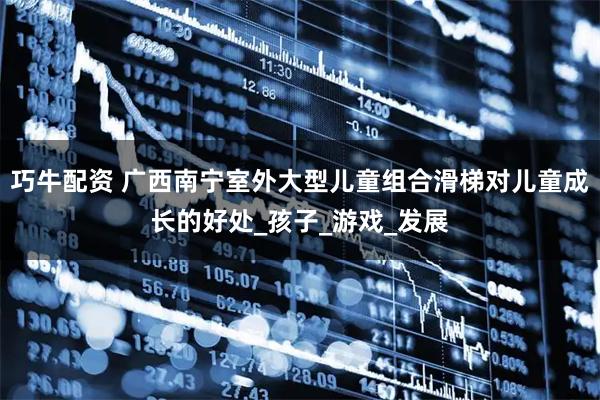 巧牛配资 广西南宁室外大型儿童组合滑梯对儿童成长的好处_孩子_游戏_发展