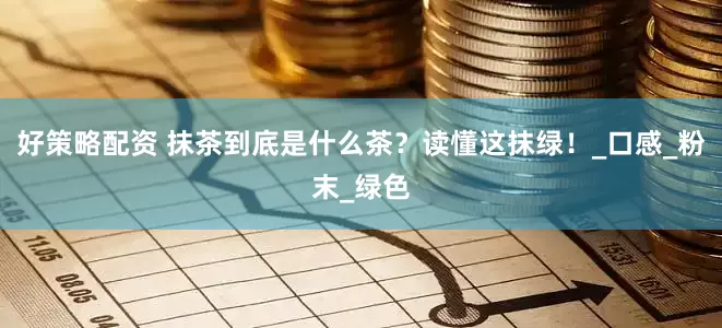 好策略配资 抹茶到底是什么茶？读懂这抹绿！_口感_粉末_绿色
