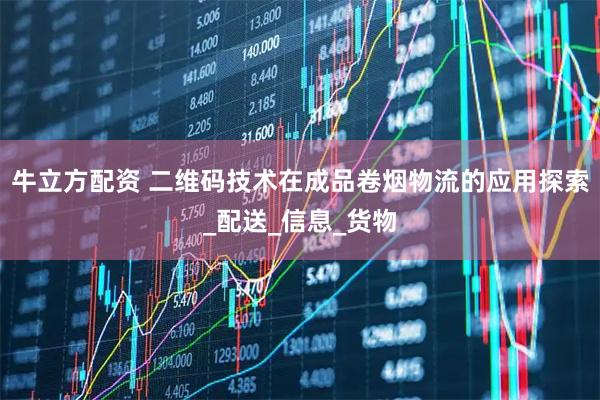 牛立方配资 二维码技术在成品卷烟物流的应用探索_配送_信息_货物