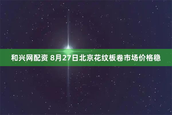 和兴网配资 8月27日北京花纹板卷市场价格稳