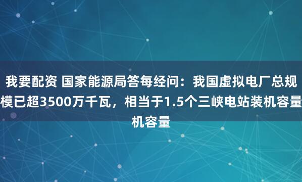 我要配资 国家能源局答每经问：我国虚拟电厂总规模已超3500万千瓦，相当于1.5个三峡电站装机容量