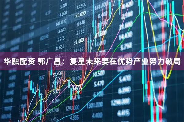 华融配资 郭广昌：复星未来要在优势产业努力破局