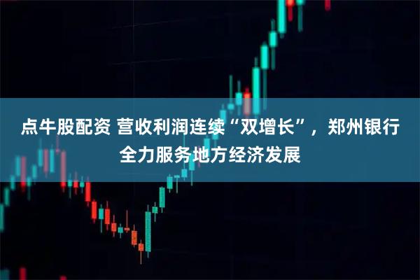 点牛股配资 营收利润连续“双增长”，郑州银行全力服务地方经济发展