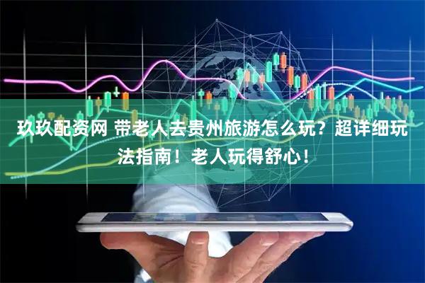 玖玖配资网 带老人去贵州旅游怎么玩？超详细玩法指南！老人玩得舒心！