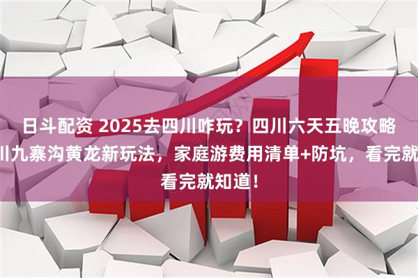 日斗配资 2025去四川咋玩？四川六天五晚攻略含四川九寨沟黄龙新玩法，家庭游费用清单+防坑，看完就知道！