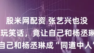 股米网配资 张艺兴也没想到，一句玩笑话，竟让自己和杨丞琳成“同道中人”