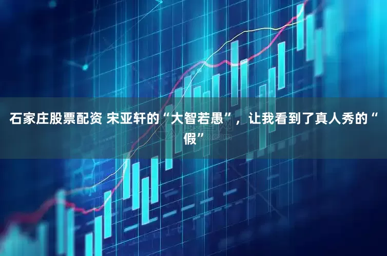 石家庄股票配资 宋亚轩的“大智若愚”，让我看到了真人秀的“假”