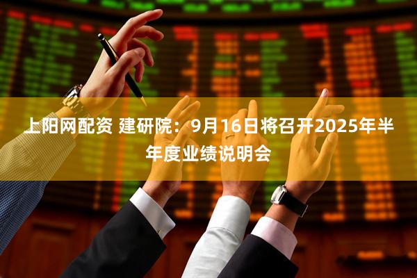 上阳网配资 建研院：9月16日将召开2025年半年度业绩说明会