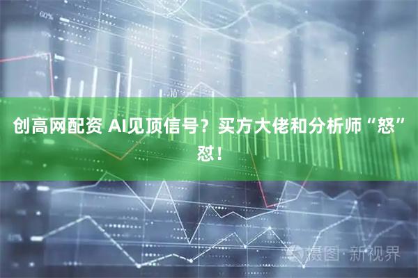 创高网配资 AI见顶信号？买方大佬和分析师“怒”怼！