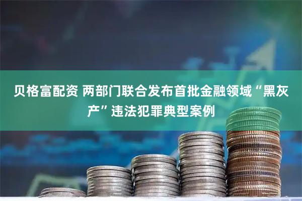 贝格富配资 两部门联合发布首批金融领域“黑灰产”违法犯罪典型案例
