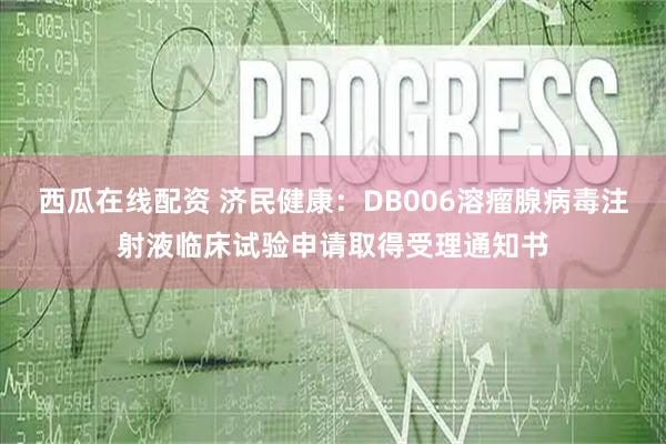 西瓜在线配资 济民健康：DB006溶瘤腺病毒注射液临床试验申请取得受理通知书