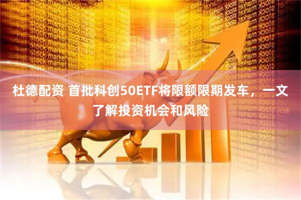 杜德配资 首批科创50ETF将限额限期发车，一文了解投资机会和风险