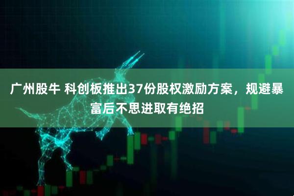 广州股牛 科创板推出37份股权激励方案，规避暴富后不思进取有绝招