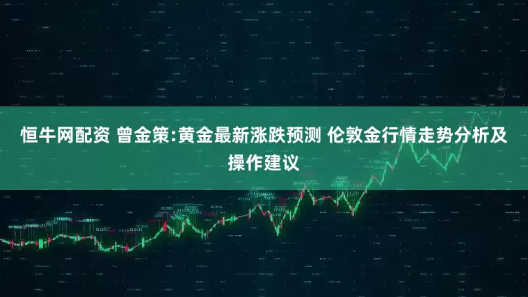 恒牛网配资 曾金策:黄金最新涨跌预测 伦敦金行情走势分析及操作建议