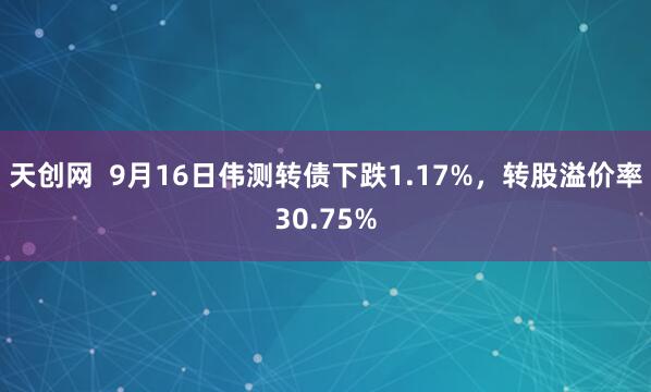 天创网  9月16日伟测转债下跌1.17%，转股溢价率30.75%