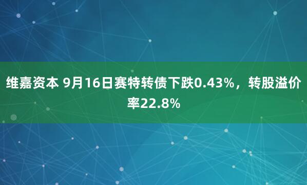 维嘉资本 9月16日赛特转债下跌0.43%，转股溢价率22.8%