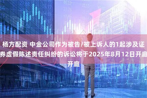 杨方配资 中金公司作为被告/被上诉人的1起涉及证券虚假陈述责任纠纷的诉讼将于2025年8月12日开庭