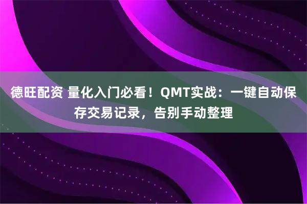 德旺配资 量化入门必看！QMT实战：一键自动保存交易记录，告别手动整理