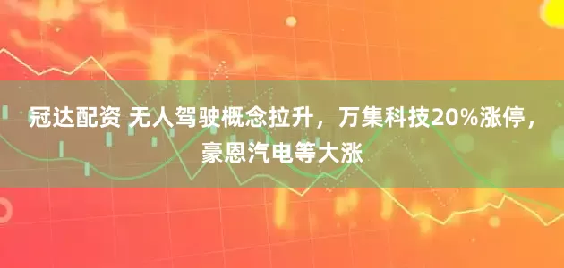 冠达配资 无人驾驶概念拉升，万集科技20%涨停，豪恩汽电等大涨