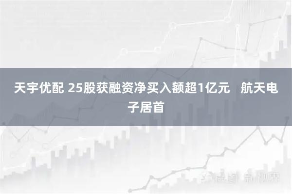 天宇优配 25股获融资净买入额超1亿元   航天电子居首
