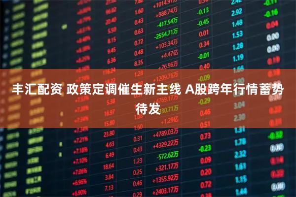 丰汇配资 政策定调催生新主线 A股跨年行情蓄势待发