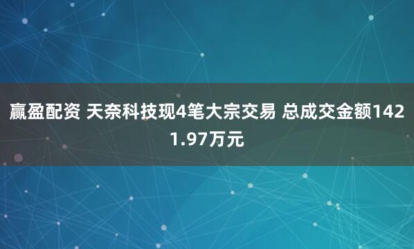 赢盈配资 天奈科技现4笔大宗交易 总成交金额1421.97万元