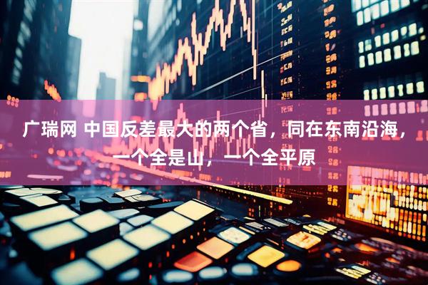 广瑞网 中国反差最大的两个省，同在东南沿海，一个全是山，一个全平原