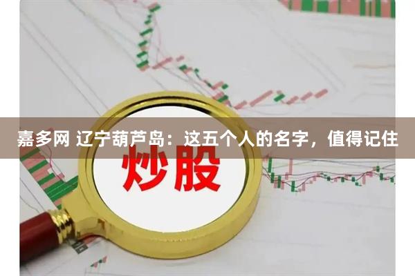 嘉多网 辽宁葫芦岛：这五个人的名字，值得记住